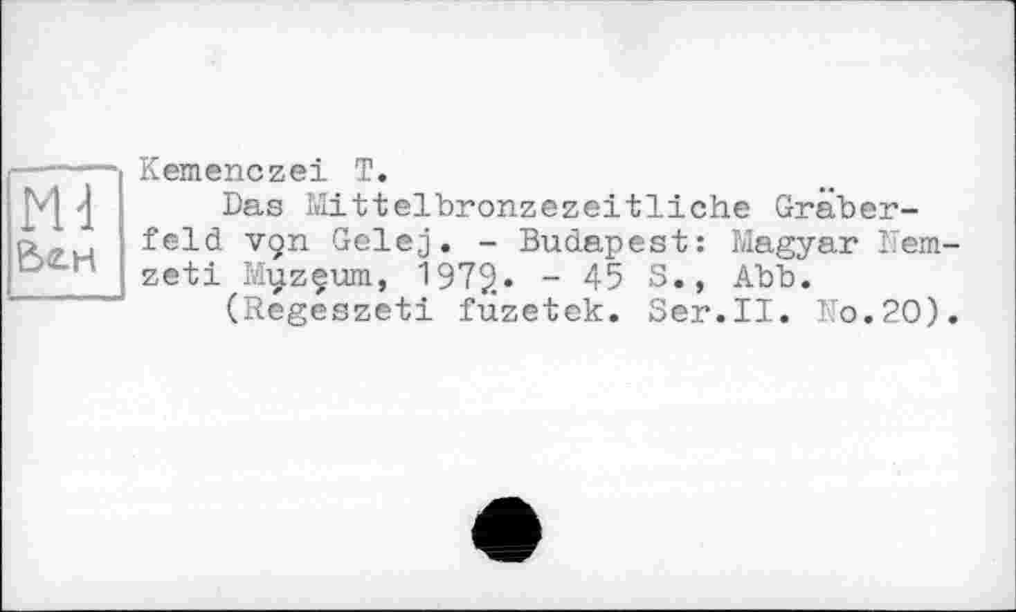 ﻿ш EteH
Kemenczei T.
Das Mittelbronzezeitliche Gräberfeld vçn Gelej. - Budapest: Magyar Nem-zeti Myzeum, 1972« - 45 S., Abb.
(Regeszeti füzetck. Ser.II. No.20).